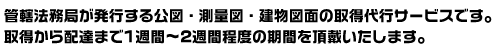 管轄法務局が発行する公図・測量図・建物図面の取得代行サービスです。取得から配達まで1週間～2週間程度の期間を頂戴いたします。